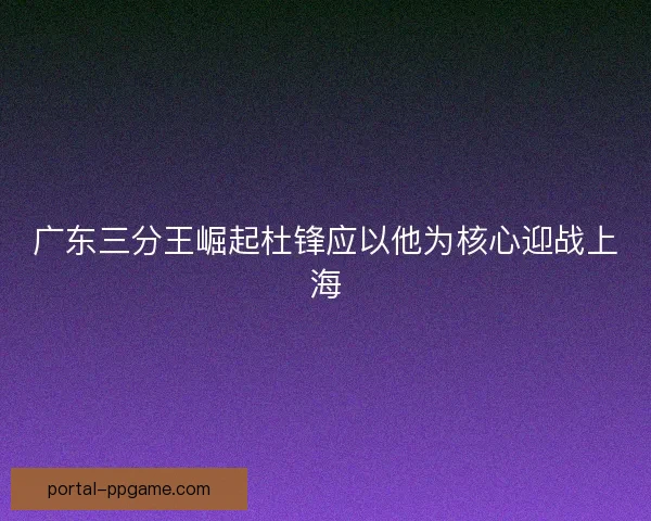广东三分王崛起杜锋应以他为核心迎战上海