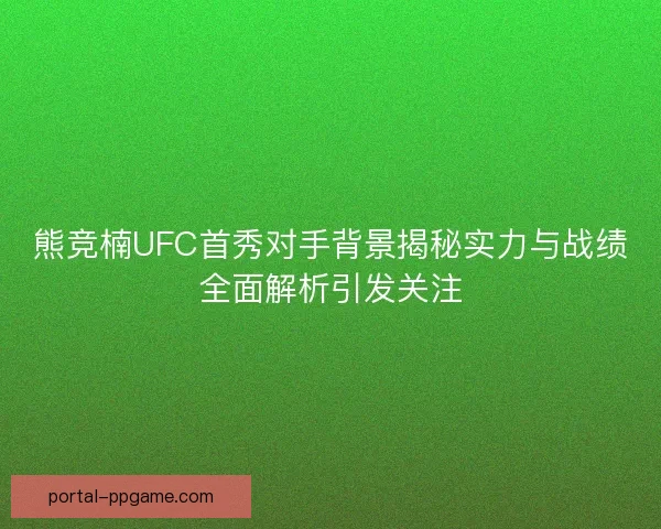 熊竞楠UFC首秀对手背景揭秘实力与战绩全面解析引发关注