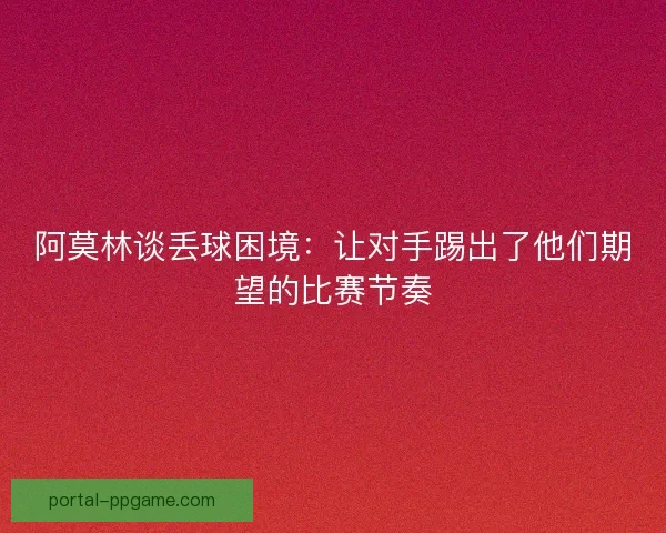 阿莫林谈丢球困境：让对手踢出了他们期望的比赛节奏