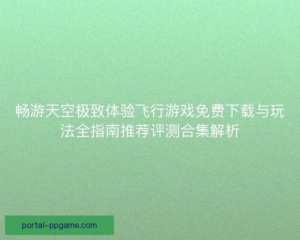 畅游天空极致体验飞行游戏免费下载与玩法全指南推荐评测合集解析